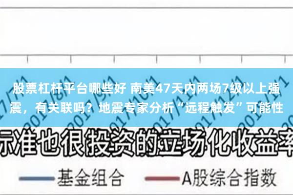 股票杠杆平台哪些好 南美47天内两场7级以上强震，有关联吗？地震专家分析“远程触发”可能性