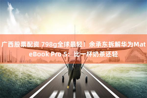 广西股票配资 798g全球最轻！余承东拆解华为MateBook Pro S：比一杯奶茶还轻