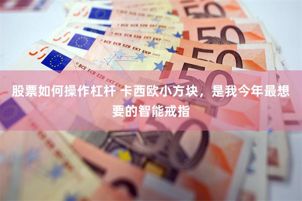 股票如何操作杠杆 卡西欧小方块，是我今年最想要的智能戒指