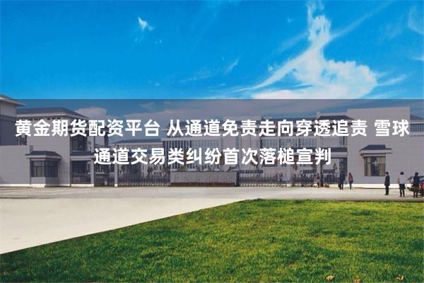 黄金期货配资平台 从通道免责走向穿透追责 雪球通道交易类纠纷首次落槌宣判