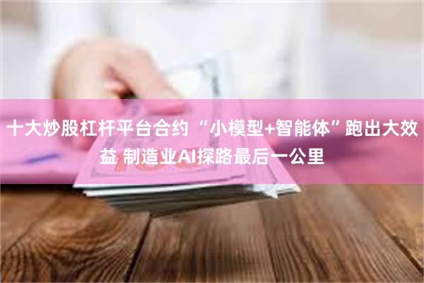十大炒股杠杆平台合约 “小模型+智能体”跑出大效益 制造业AI探路最后一公里