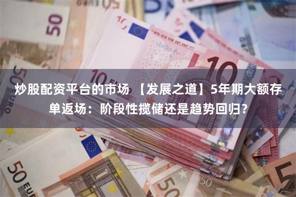 炒股配资平台的市场 【发展之道】5年期大额存单返场：阶段性揽储还是趋势回归？