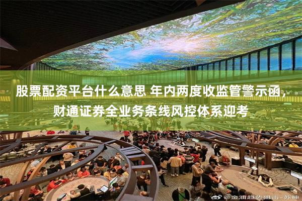 股票配资平台什么意思 年内两度收监管警示函，财通证券全业务条线风控体系迎考