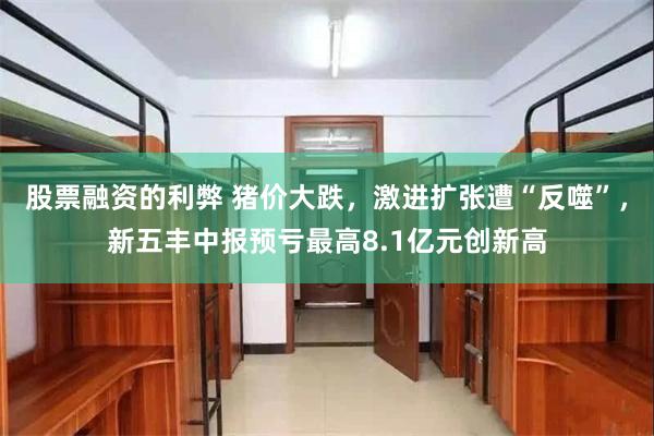 股票融资的利弊 猪价大跌，激进扩张遭“反噬”，新五丰中报预亏最高8.1亿元创新高