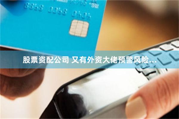 股票资配公司 又有外资大佬预警风险...
