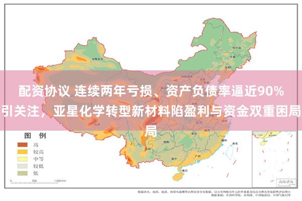 配资协议 连续两年亏损、资产负债率逼近90%引关注，亚星化学转型新材料陷盈利与资金双重困局