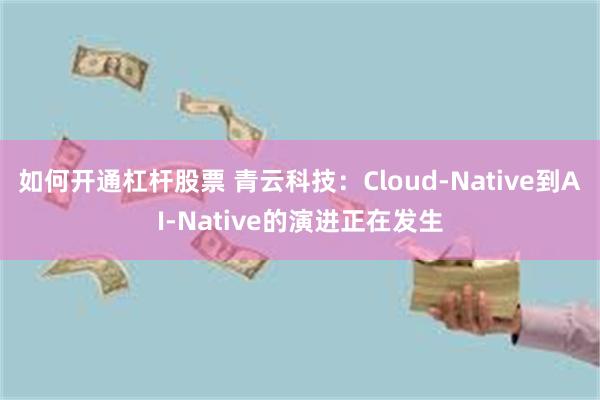 如何开通杠杆股票 青云科技：Cloud-Native到AI-Native的演进正在发生