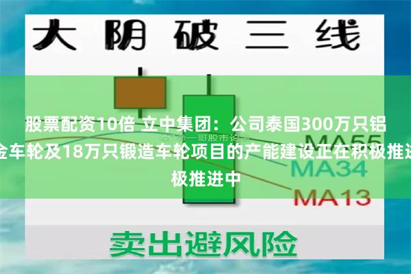 股票配资10倍 立中集团：公司泰国300万只铝合金车轮及18万只锻造车轮项目的产能建设正在积极推进中