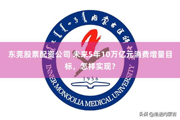东莞股票配资公司 未来5年10万亿元消费增量目标，怎样实现？