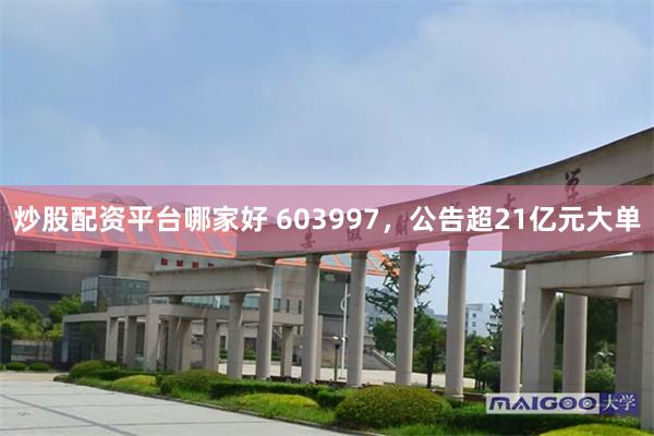 炒股配资平台哪家好 603997，公告超21亿元大单