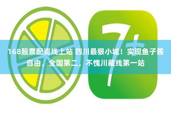 168股票配资线上站 四川最狠小城！实现鱼子酱自由，全国第二，不愧川藏线第一站
