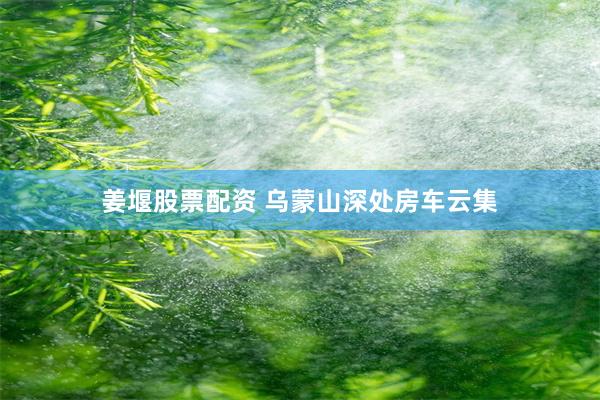 姜堰股票配资 乌蒙山深处房车云集