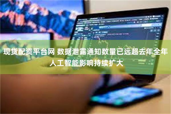 现货配资平台网 数据泄露通知数量已远超去年全年 人工智能影响持续扩大