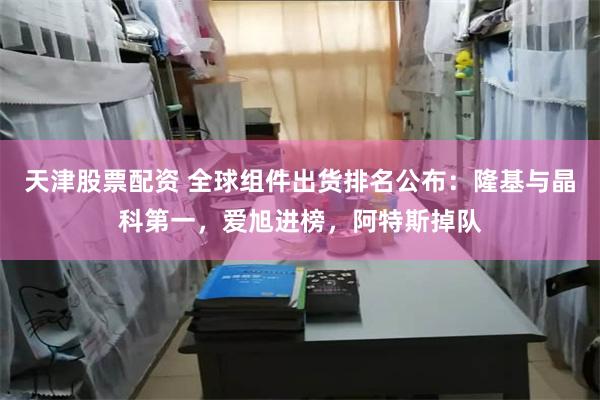 天津股票配资 全球组件出货排名公布：隆基与晶科第一，爱旭进榜，阿特斯掉队