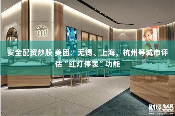 安全配资炒股 美团：无锡、上海、杭州等城市评估“红灯停表”功能
