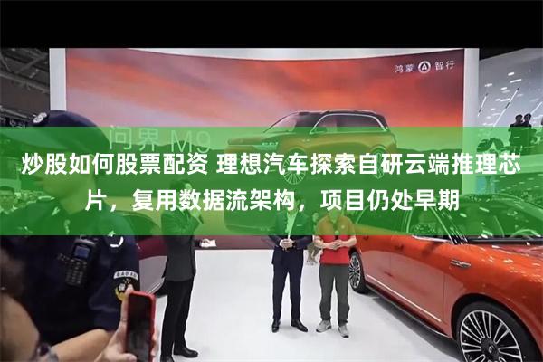 炒股如何股票配资 理想汽车探索自研云端推理芯片，复用数据流架构，项目仍处早期