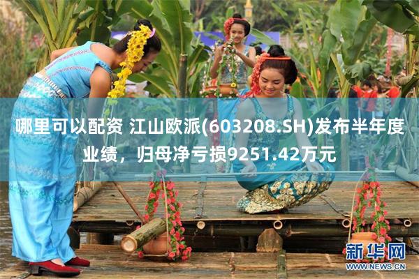 哪里可以配资 江山欧派(603208.SH)发布半年度业绩，归母净亏损9251.42万元