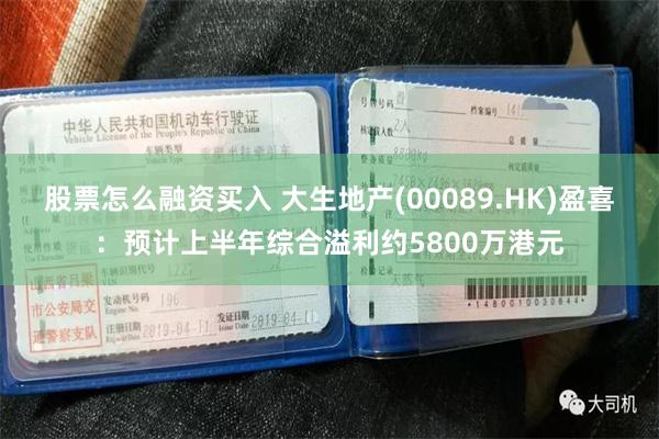股票怎么融资买入 大生地产(00089.HK)盈喜：预计上半年综合溢利约5800万港元