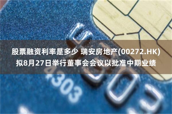 股票融资利率是多少 瑞安房地产(00272.HK)拟8月27日举行董事会会议以批准中期业绩