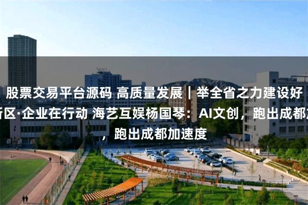 股票交易平台源码 高质量发展｜举全省之力建设好天府新区·企业在行动 海艺互娱杨国琴：AI文创，跑出成都加速度