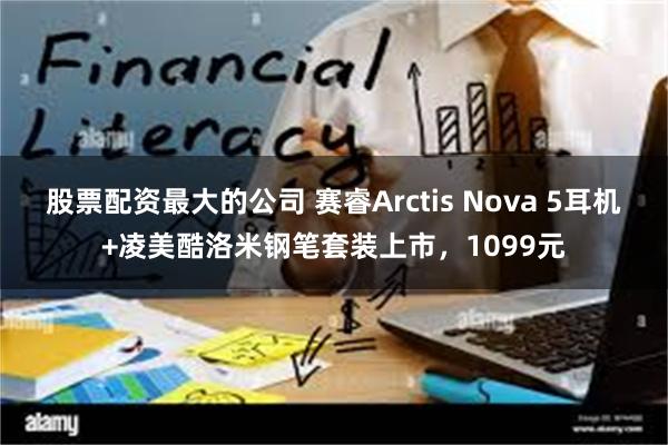 股票配资最大的公司 赛睿Arctis Nova 5耳机+凌美酷洛米钢笔套装上市，1099元
