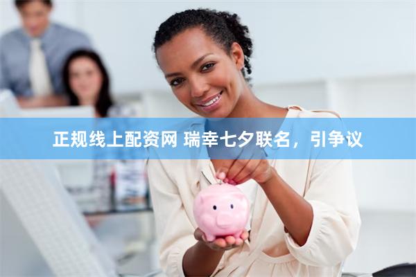 正规线上配资网 瑞幸七夕联名，引争议