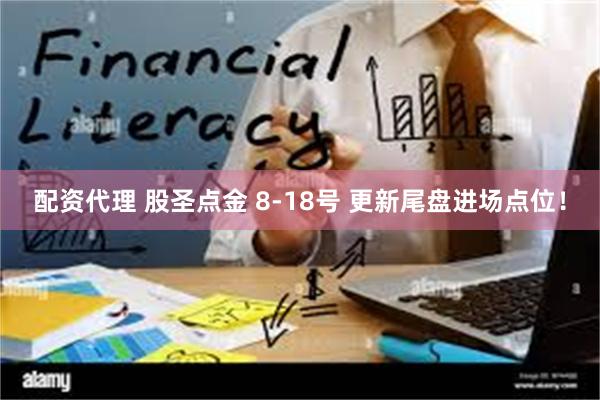 配资代理 股圣点金 8-18号 更新尾盘进场点位！