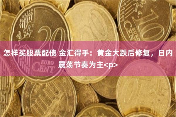 怎样买股票配债 金汇得手：黄金大跌后修复，日内震荡节奏为主<p>