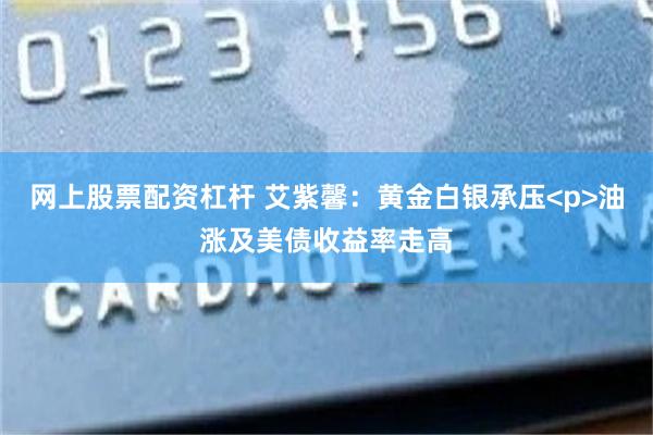 网上股票配资杠杆 艾紫馨：黄金白银承压<p>油涨及美债收益率走高