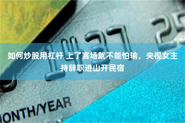 如何炒股用杠杆 上了赛场就不能怕输，央视女主持辞职进山开民宿