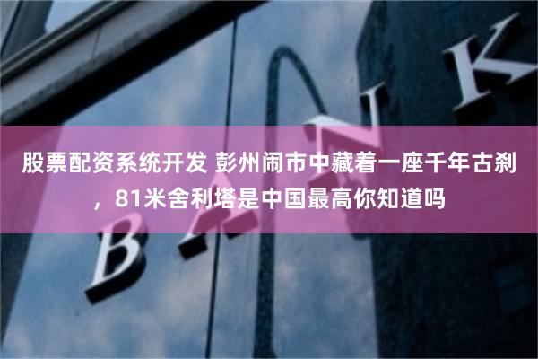 股票配资系统开发 彭州闹市中藏着一座千年古刹，81米舍利塔是中国最高你知道吗