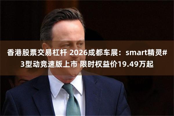 香港股票交易杠杆 2026成都车展：smart精灵#3型动竞速版上市 限时权益价19.49万起