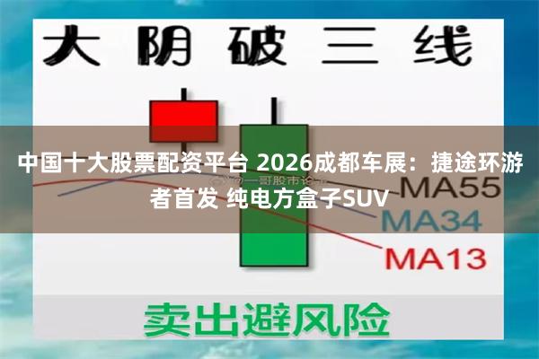 中国十大股票配资平台 2026成都车展：捷途环游者首发 纯电方盒子SUV