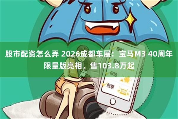 股市配资怎么弄 2026成都车展：宝马M3 40周年限量版亮相，售103.8万起