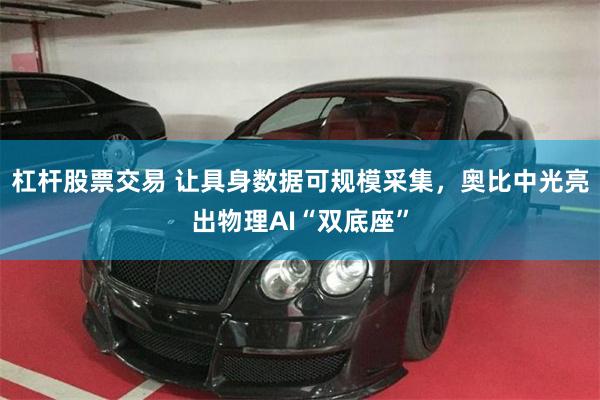杠杆股票交易 让具身数据可规模采集，奥比中光亮出物理AI“双底座”