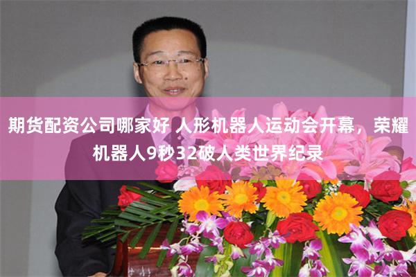 期货配资公司哪家好 人形机器人运动会开幕，荣耀机器人9秒32破人类世界纪录