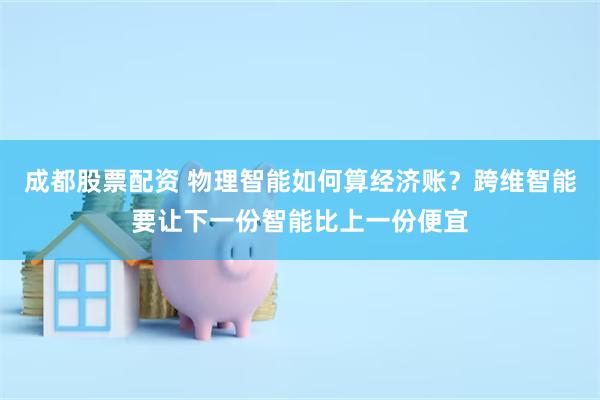 成都股票配资 物理智能如何算经济账？跨维智能要让下一份智能比上一份便宜