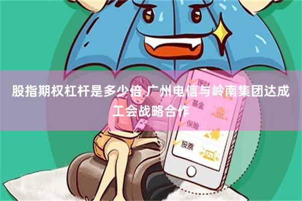 股指期权杠杆是多少倍 广州电信与岭南集团达成工会战略合作