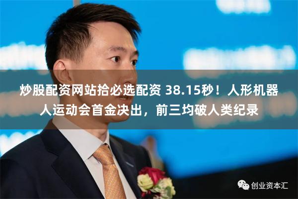 炒股配资网站拾必选配资 38.15秒！人形机器人运动会首金决出，前三均破人类纪录