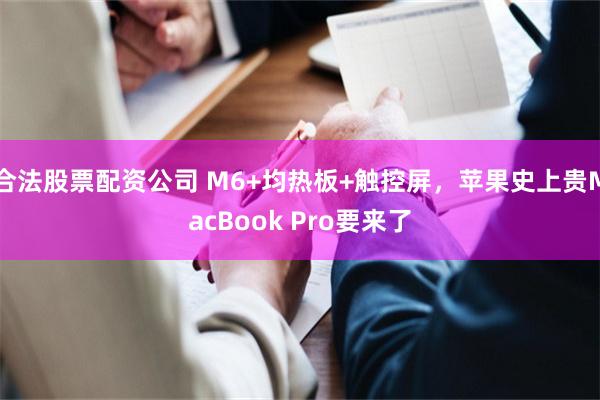 合法股票配资公司 M6+均热板+触控屏，苹果史上贵MacBook Pro要来了