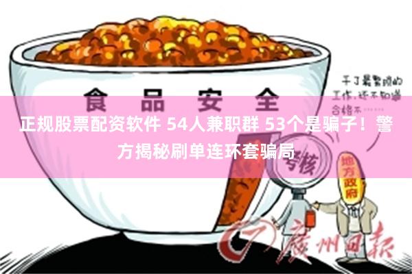 正规股票配资软件 54人兼职群 53个是骗子！警方揭秘刷单连环套骗局