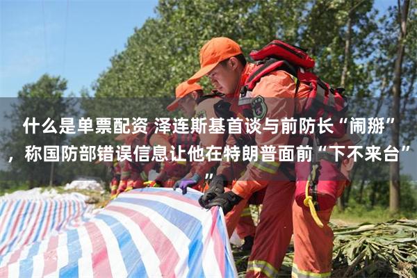 什么是单票配资 泽连斯基首谈与前防长“闹掰”，称国防部错误信息让他在特朗普面前“下不来台”