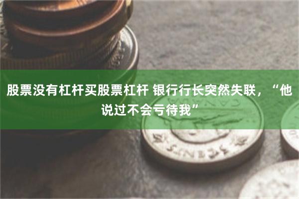 股票没有杠杆买股票杠杆 银行行长突然失联，“他说过不会亏待我”