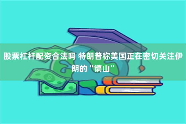 股票杠杆配资合法吗 特朗普称美国正在密切关注伊朗的“镐山”