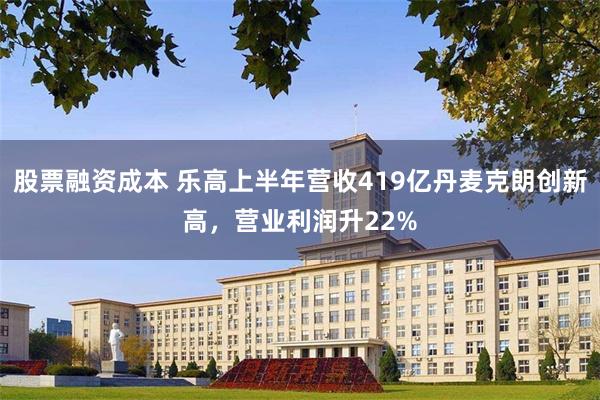 股票融资成本 乐高上半年营收419亿丹麦克朗创新高，营业利润升22%