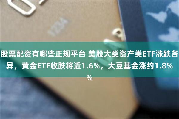 股票配资有哪些正规平台 美股大类资产类ETF涨跌各异，黄金ETF收跌将近1.6%，大豆基金涨约1.8%