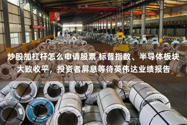 炒股加杠杆怎么申请股票 标普指数、半导体板块大致收平，投资者屏息等待英伟达业绩报告