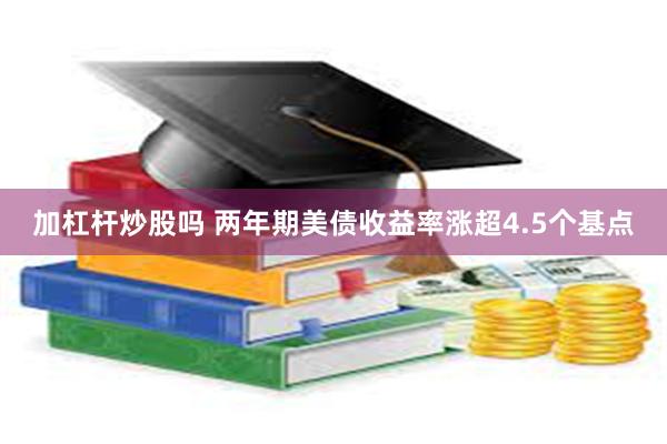 加杠杆炒股吗 两年期美债收益率涨超4.5个基点