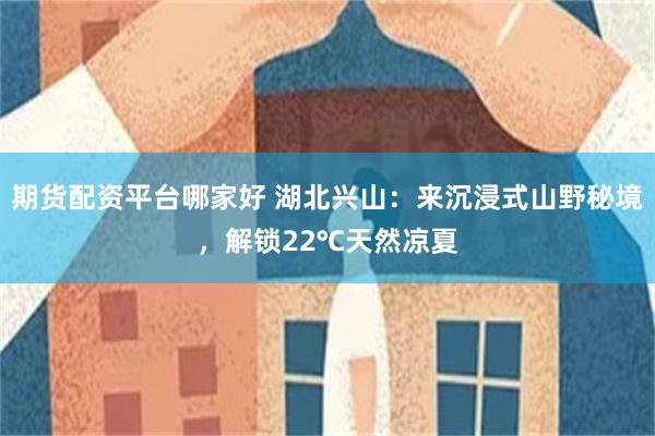 期货配资平台哪家好 湖北兴山：来沉浸式山野秘境，解锁22℃天然凉夏