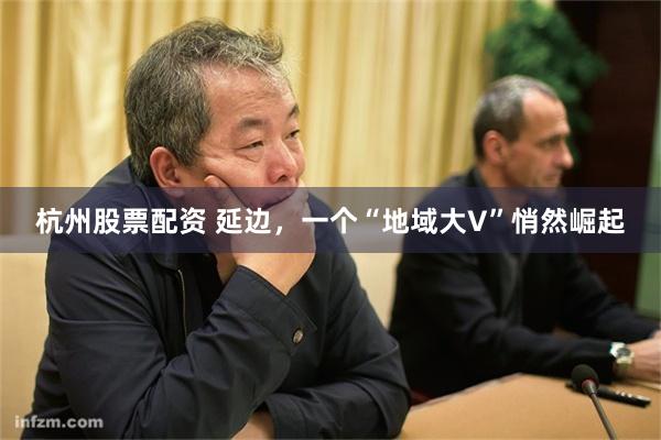 杭州股票配资 延边，一个“地域大V”悄然崛起